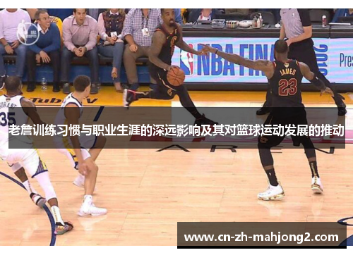 老詹训练习惯与职业生涯的深远影响及其对篮球运动发展的推动