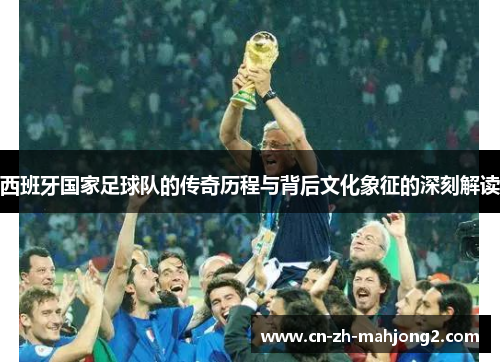 西班牙国家足球队的传奇历程与背后文化象征的深刻解读
