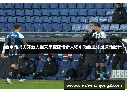 西甲新兴天才五人组未来或成传奇人物引领西班牙足球新纪元 西甲新兴天才五人组未来或成传奇人物引领西班牙足球新纪元