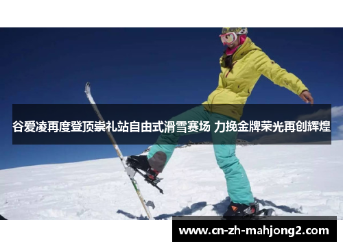 谷爱凌再度登顶崇礼站自由式滑雪赛场 力挽金牌荣光再创辉煌 谷爱凌再度登顶崇礼站自由式滑雪赛场 力挽金牌荣光再创辉煌