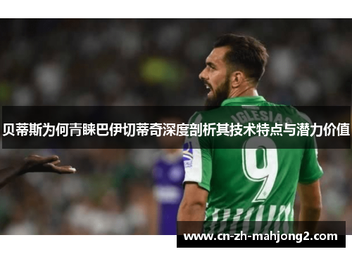 贝蒂斯为何青睐巴伊切蒂奇深度剖析其技术特点与潜力价值 贝蒂斯为何青睐巴伊切蒂奇深度剖析其技术特点与潜力价值
