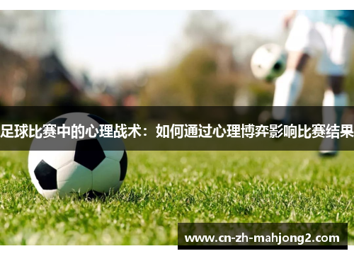 足球比赛中的心理战术:如何通过心理博弈影响比赛结果 足球比赛中的心理战术:如何通过心理博弈影响比赛结果