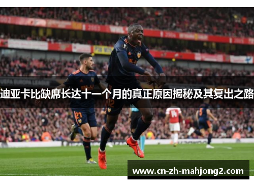 迪亚卡比缺席长达十一个月的真正原因揭秘及其复出之路 迪亚卡比缺席长达十一个月的真正原因揭秘及其复出之路