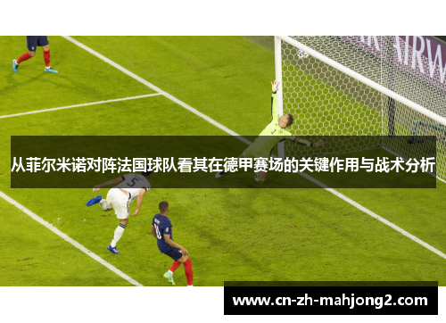 从菲尔米诺对阵法国球队看其在德甲赛场的关键作用与战术分析 从菲尔米诺对阵法国球队看其在德甲赛场的关键作用与战术分析