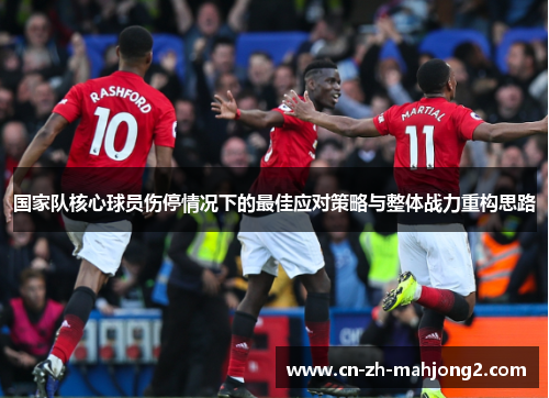国家队核心球员伤停情况下的最佳应对策略与整体战力重构思路 国家队核心球员伤停情况下的最佳应对策略与整体战力重构思路