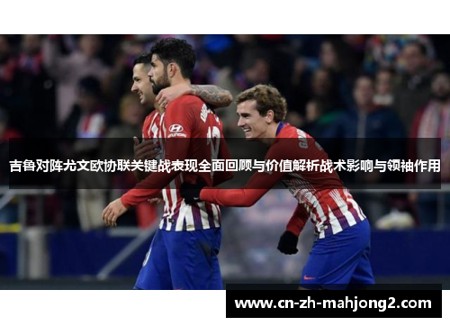 吉鲁对阵尤文欧协联关键战表现全面回顾与价值解析战术影响与领袖作用 吉鲁对阵尤文欧协联关键战表现全面回顾与价值解析战术影响与领袖作用