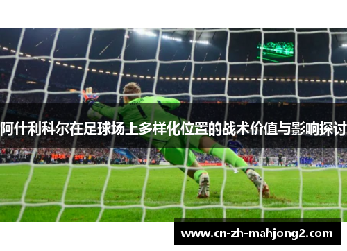 阿什利科尔在足球场上多样化位置的战术价值与影响探讨