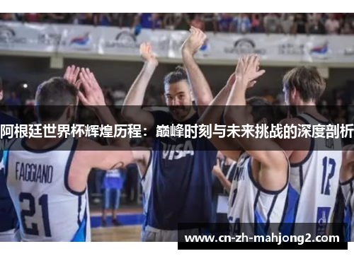 阿根廷世界杯辉煌历程:巅峰时刻与未来挑战的深度剖析 阿根廷世界杯辉煌历程:巅峰时刻与未来挑战的深度剖析