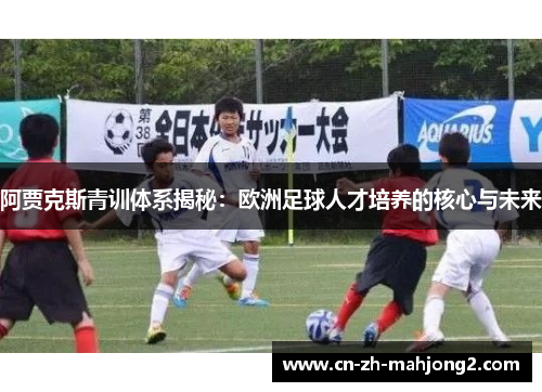 阿贾克斯青训体系揭秘：欧洲足球人才培养的核心与未来