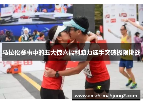 马拉松赛事中的五大惊喜福利助力选手突破极限挑战 马拉松赛事中的五大惊喜福利助力选手突破极限挑战