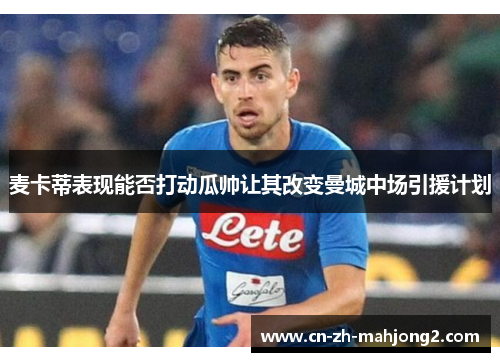 麦卡蒂表现能否打动瓜帅让其改变曼城中场引援计划 麦卡蒂表现能否打动瓜帅让其改变曼城中场引援计划