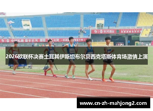 2026欧联杯决赛土耳其伊斯坦布尔贝西克塔斯体育场激情上演 2026欧联杯决赛土耳其伊斯坦布尔贝西克塔斯体育场激情上演