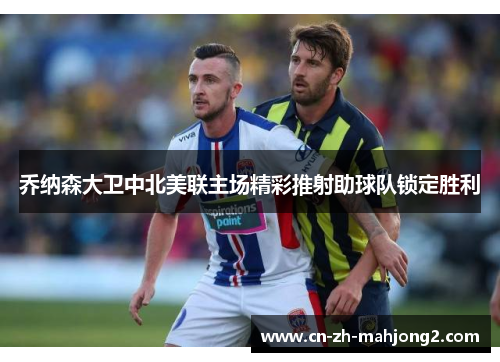 乔纳森大卫中北美联主场精彩推射助球队锁定胜利 乔纳森大卫中北美联主场精彩推射助球队锁定胜利