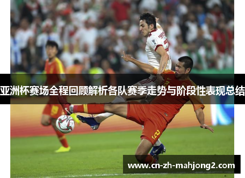 亚洲杯赛场全程回顾解析各队赛季走势与阶段性表现总结 亚洲杯赛场全程回顾解析各队赛季走势与阶段性表现总结