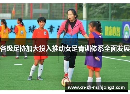 各级足协加大投入推动女足青训体系全面发展 各级足协加大投入推动女足青训体系全面发展