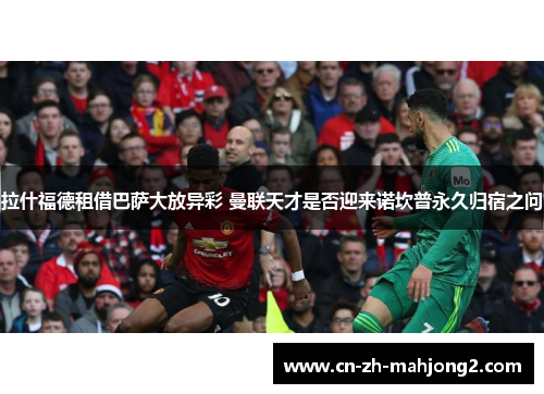 拉什福德租借巴萨大放异彩 曼联天才是否迎来诺坎普永久归宿之问