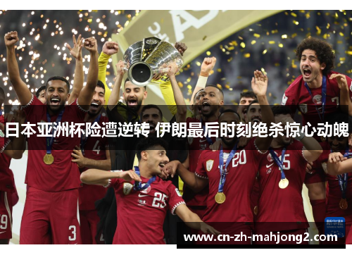 日本亚洲杯险遭逆转 伊朗最后时刻绝杀惊心动魄 日本亚洲杯险遭逆转 伊朗最后时刻绝杀惊心动魄