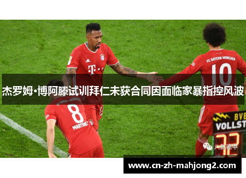 杰罗姆·博阿滕试训拜仁未获合同因面临家暴指控风波 杰罗姆·博阿滕试训拜仁未获合同因面临家暴指控风波