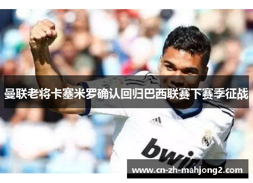 曼联老将卡塞米罗确认回归巴西联赛下赛季征战