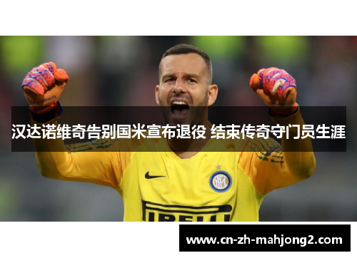 汉达诺维奇告别国米宣布退役 结束传奇守门员生涯