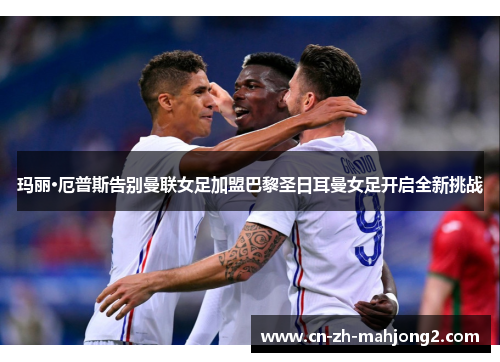 玛丽·厄普斯告别曼联女足加盟巴黎圣日耳曼女足开启全新挑战