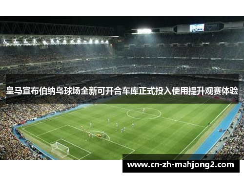皇马宣布伯纳乌球场全新可开合车库正式投入使用提升观赛体验 皇马宣布伯纳乌球场全新可开合车库正式投入使用提升观赛体验