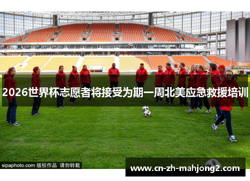 2026世界杯志愿者将接受为期一周北美应急救援培训 2026世界杯志愿者将接受为期一周北美应急救援培训