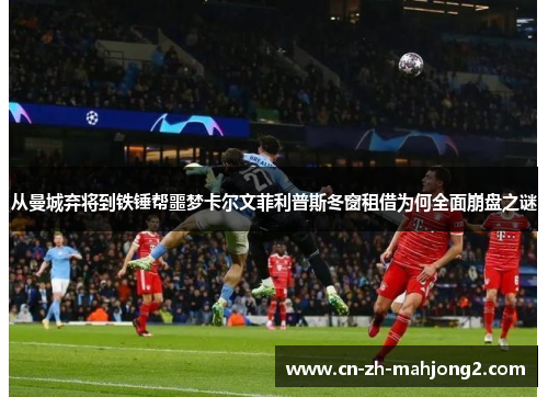 从曼城弃将到铁锤帮噩梦卡尔文菲利普斯冬窗租借为何全面崩盘之谜 从曼城弃将到铁锤帮噩梦卡尔文菲利普斯冬窗租借为何全面崩盘之谜