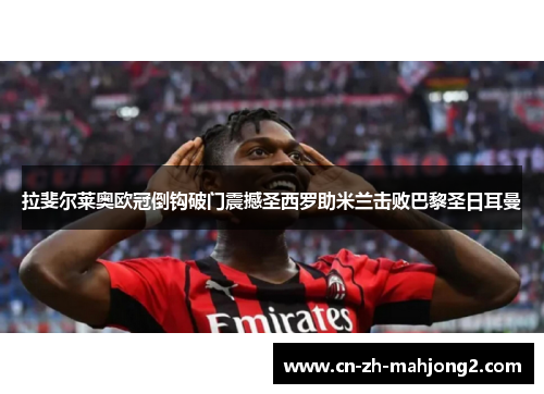 拉斐尔莱奥欧冠倒钩破门震撼圣西罗助米兰击败巴黎圣日耳曼