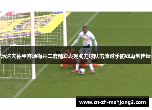 昂达夫德甲客场梅开二度精彩表现助力球队击溃对手防线再创佳绩