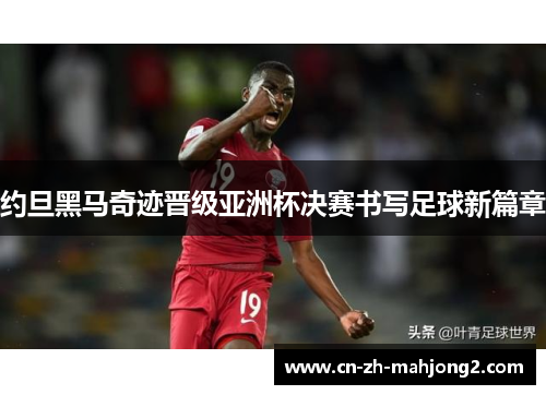 约旦黑马奇迹晋级亚洲杯决赛书写足球新篇章