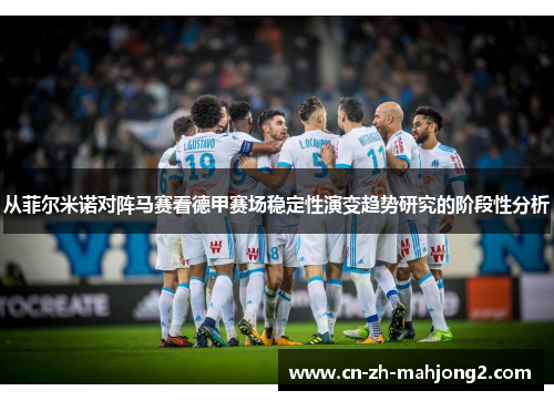 从菲尔米诺对阵马赛看德甲赛场稳定性演变趋势研究的阶段性分析 从菲尔米诺对阵马赛看德甲赛场稳定性演变趋势研究的阶段性分析