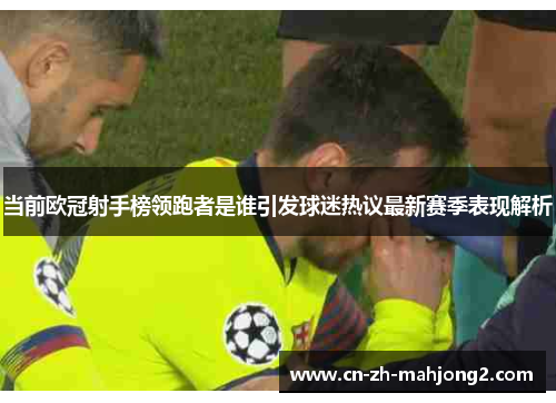当前欧冠射手榜领跑者是谁引发球迷热议最新赛季表现解析 当前欧冠射手榜领跑者是谁引发球迷热议最新赛季表现解析