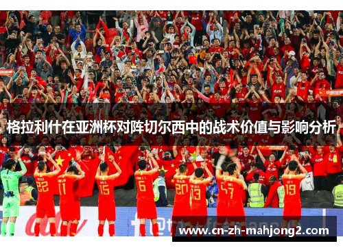 格拉利什在亚洲杯对阵切尔西中的战术价值与影响分析 格拉利什在亚洲杯对阵切尔西中的战术价值与影响分析