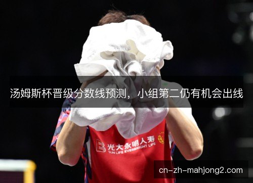 汤姆斯杯晋级分数线预测，小组第二仍有机会出线