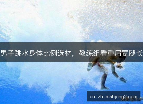 男子跳水身体比例选材,教练组看重肩宽腿长 男子跳水身体比例选材,教练组看重肩宽腿长