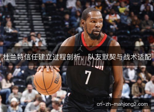 杜兰特信任建立过程剖析，队友默契与战术适配